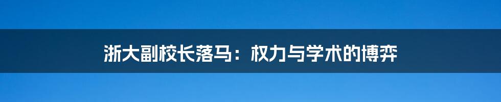 浙大副校长落马:权力与学术的博弈