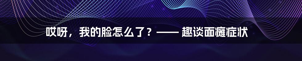 哎呀,我的脸怎么了?—— 趣谈面瘫症状