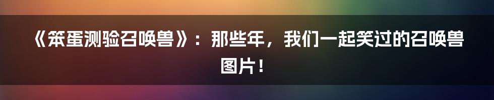 《笨蛋测验召唤兽》：那些年，我们一起笑过的召唤兽图片！