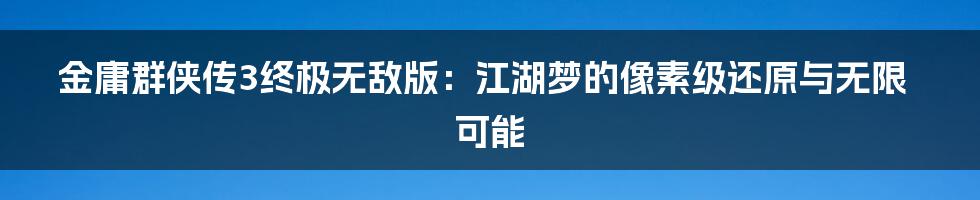 金庸群侠传3终极无敌版：江湖梦的像素级还原与无限可能