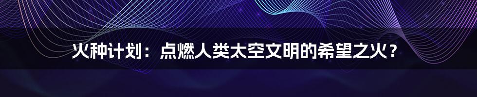 火种计划:点燃人类太空文明的希望之火?