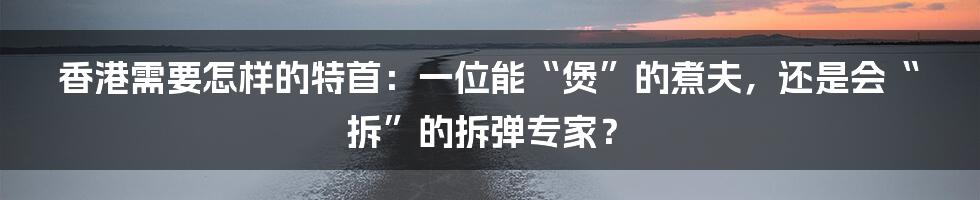 香港需要怎样的特首:一位能“煲”的煮夫,还是会“拆”的拆弹专家?