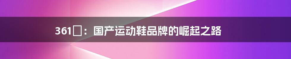 361°：国产运动鞋品牌的崛起之路