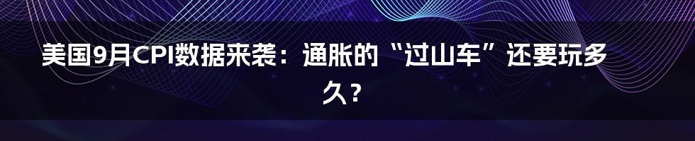 美国9月CPI数据来袭：通胀的“过山车”还要玩多久？