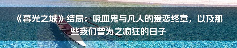 《暮光之城》结局：吸血鬼与凡人的爱恋终章，以及那些我们曾为之疯狂的日子