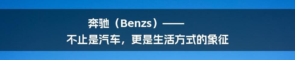 奔驰(Benzs)—— 不止是汽车,更是生活方式的象征
