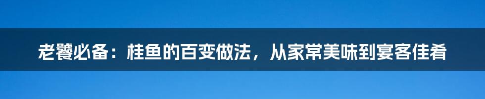 老饕必备：桂鱼的百变做法，从家常美味到宴客佳肴