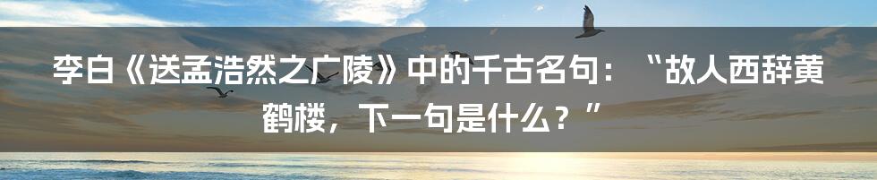 李白《送孟浩然之广陵》中的千古名句:“故人西辞黄鹤楼,下一句是什么?”