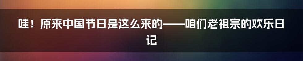 哇!原来中国节日是这么来的——咱们老祖宗的欢乐日记