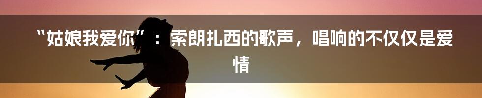 “姑娘我爱你”：索朗扎西的歌声，唱响的不仅仅是爱情