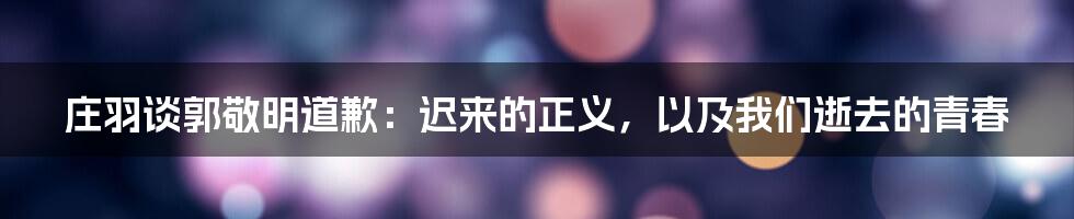 庄羽谈郭敬明道歉：迟来的正义，以及我们逝去的青春
