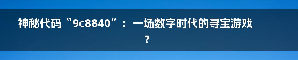 神秘代码“9c8840”：一场数字时代的寻宝游戏？