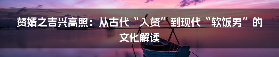 赘婿之吉兴高照：从古代“入赘”到现代“软饭男”的文化解读