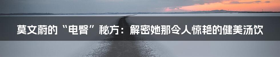 莫文蔚的“电臀”秘方：解密她那令人惊艳的健美汤饮