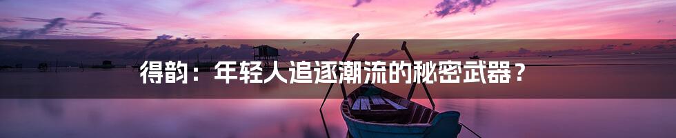得韵:年轻人追逐潮流的秘密武器?