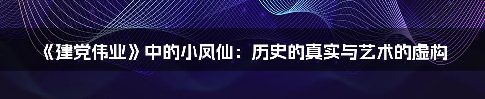 《建党伟业》中的小凤仙:历史的真实与艺术的虚构