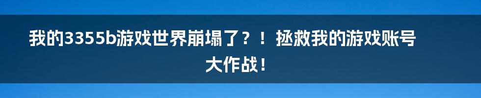 我的3355b游戏世界崩塌了?!拯救我的游戏账号大作战!