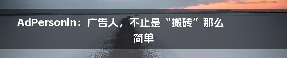 AdPersonin：广告人，不止是“搬砖”那么简单