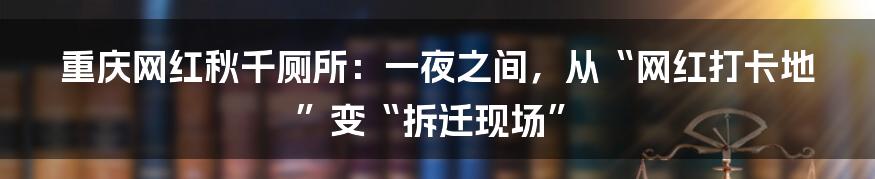 重庆网红秋千厕所：一夜之间，从“网红打卡地”变“拆迁现场”