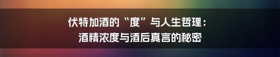 伏特加酒的“度”与人生哲理: 酒精浓度与酒后真言的秘密