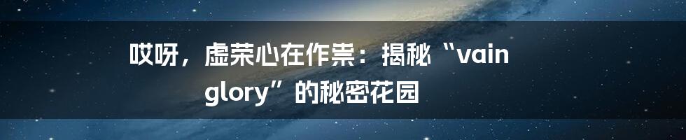 哎呀,虚荣心在作祟:揭秘“vain glory”的秘密花园