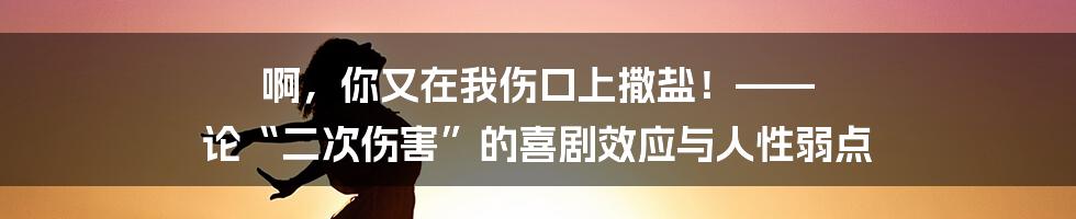 啊,你又在我伤口上撒盐!—— 论“二次伤害”的喜剧效应与人性弱点