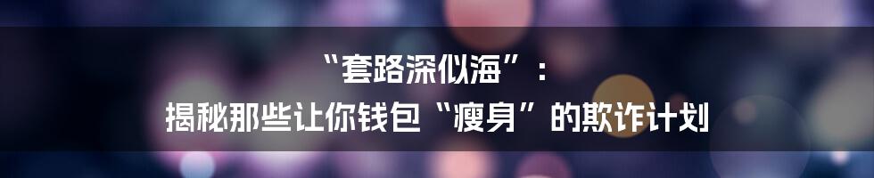 “套路深似海”： 揭秘那些让你钱包“瘦身”的欺诈计划