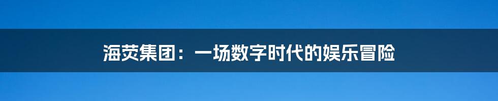 海荧集团：一场数字时代的娱乐冒险