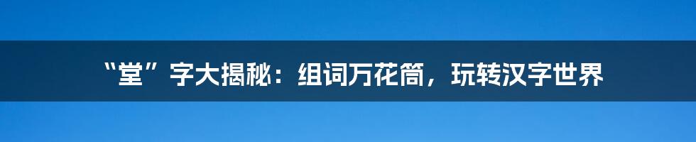 “堂”字大揭秘:组词万花筒,玩转汉字世界