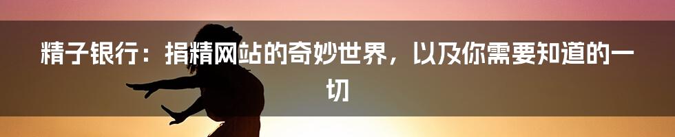 精子银行:捐精网站的奇妙世界,以及你需要知道的一切
