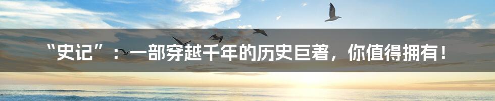 “史记”：一部穿越千年的历史巨著，你值得拥有！