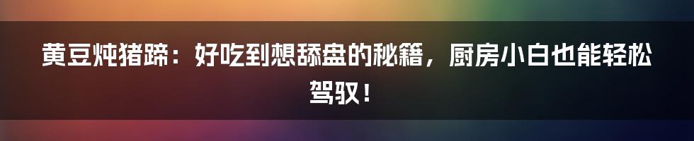 黄豆炖猪蹄：好吃到想舔盘的秘籍，厨房小白也能轻松驾驭！