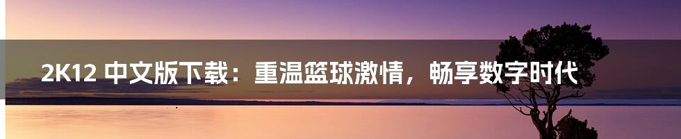 2K12 中文版下载:重温篮球激情,畅享数字时代