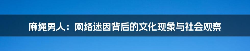 麻绳男人:网络迷因背后的文化现象与社会观察