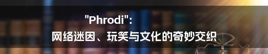 "Phrodi": 网络迷因、玩笑与文化的奇妙交织