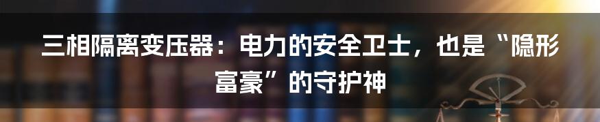 三相隔离变压器：电力的安全卫士，也是“隐形富豪”的守护神