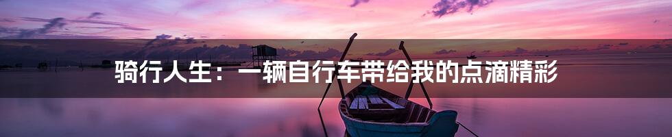 骑行人生：一辆自行车带给我的点滴精彩