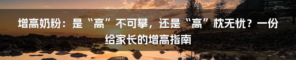 增高奶粉：是“高”不可攀，还是“高”枕无忧？一份给家长的增高指南