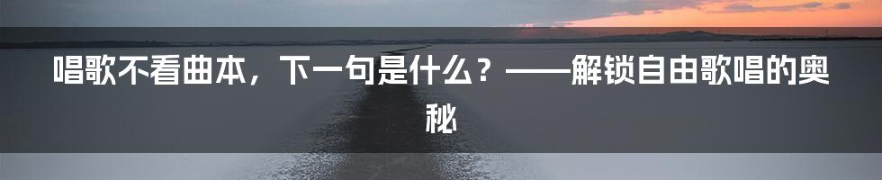 唱歌不看曲本，下一句是什么？——解锁自由歌唱的奥秘