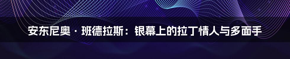 安东尼奥·班德拉斯:银幕上的拉丁情人与多面手