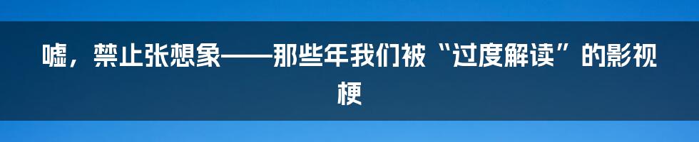 嘘,禁止张想象——那些年我们被“过度解读”的影视梗