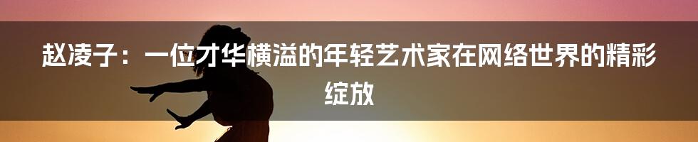 赵凌子：一位才华横溢的年轻艺术家在网络世界的精彩绽放