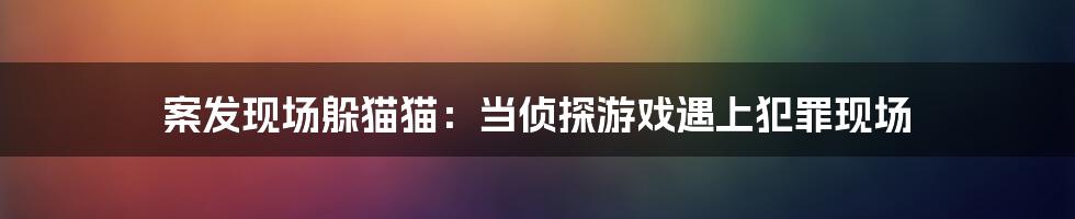 案发现场躲猫猫：当侦探游戏遇上犯罪现场