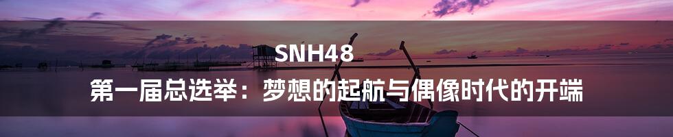SNH48 第一届总选举：梦想的起航与偶像时代的开端