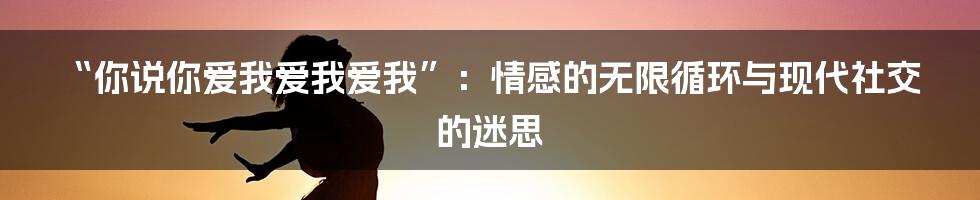 “你说你爱我爱我爱我”：情感的无限循环与现代社交的迷思