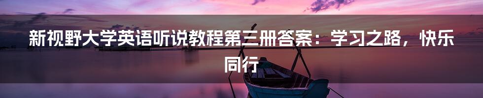 新视野大学英语听说教程第三册答案：学习之路，快乐同行