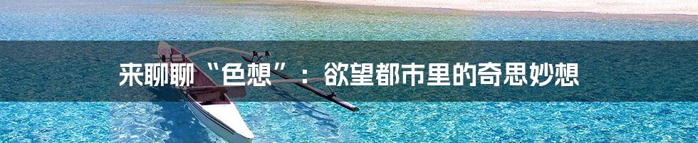 来聊聊“色想”:欲望都市里的奇思妙想