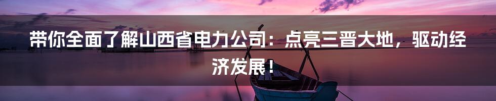 带你全面了解山西省电力公司：点亮三晋大地，驱动经济发展！