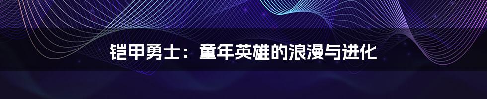 铠甲勇士：童年英雄的浪漫与进化