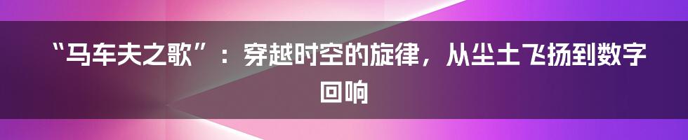 “马车夫之歌”：穿越时空的旋律，从尘土飞扬到数字回响